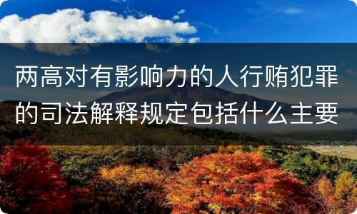 两高对有影响力的人行贿犯罪的司法解释规定包括什么主要内容
