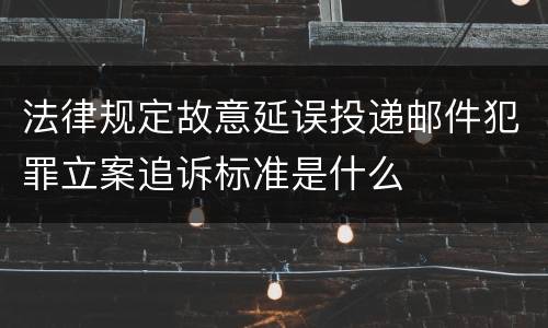 法律规定故意延误投递邮件犯罪立案追诉标准是什么