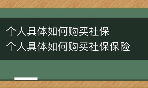个人具体如何购买社保	 个人具体如何购买社保保险