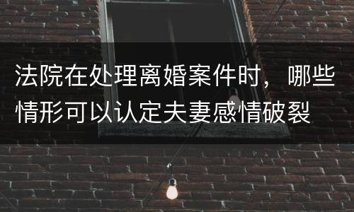 法院在处理离婚案件时，哪些情形可以认定夫妻感情破裂