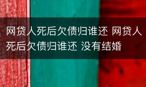 网贷人死后欠债归谁还 网贷人死后欠债归谁还 没有结婚