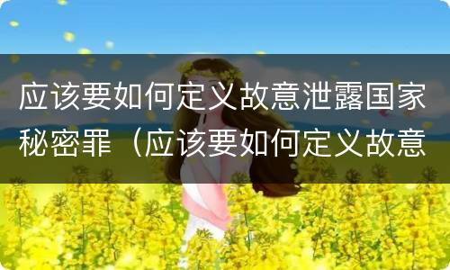 应该要如何定义故意泄露国家秘密罪（应该要如何定义故意泄露国家秘密罪名）