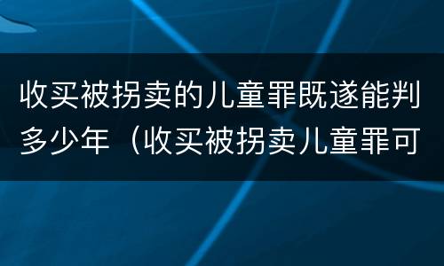 收买被拐卖的儿童罪既遂能判多少年（收买被拐卖儿童罪可以不起诉吗?）