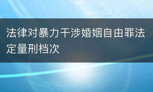 法律对暴力干涉婚姻自由罪法定量刑档次