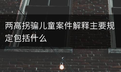 两高拐骗儿童案件解释主要规定包括什么