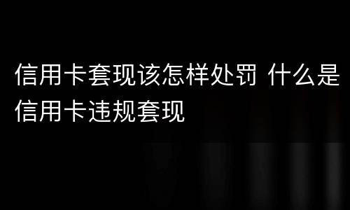 信用卡套现该怎样处罚 什么是信用卡违规套现