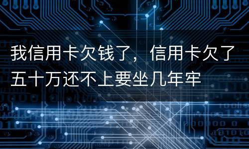 我信用卡欠钱了，信用卡欠了五十万还不上要坐几年牢