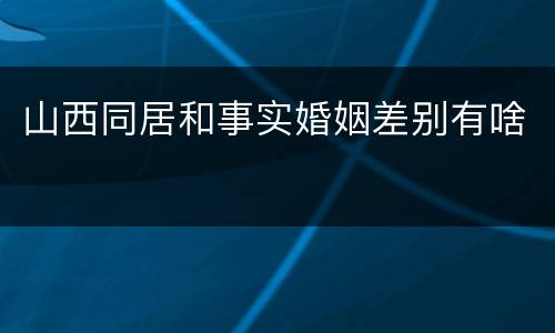 山西同居和事实婚姻差别有啥