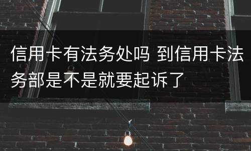 信用卡有法务处吗 到信用卡法务部是不是就要起诉了