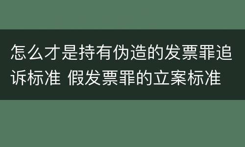 怎么才是持有伪造的发票罪追诉标准 假发票罪的立案标准