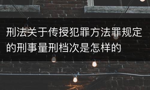 刑法关于传授犯罪方法罪规定的刑事量刑档次是怎样的