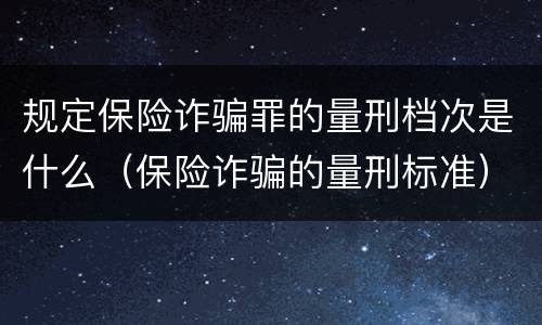 规定保险诈骗罪的量刑档次是什么（保险诈骗的量刑标准）