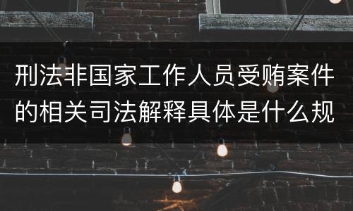 刑法非国家工作人员受贿案件的相关司法解释具体是什么规定