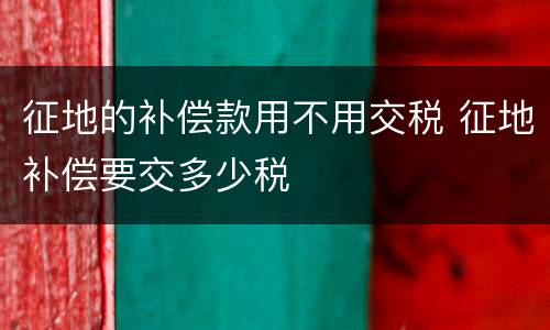 征地的补偿款用不用交税 征地补偿要交多少税