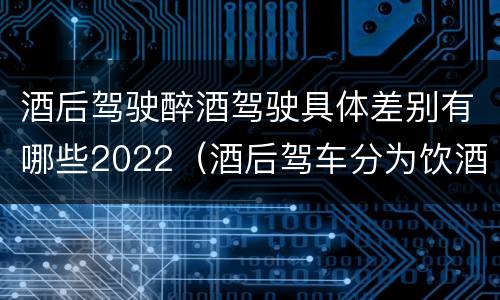 酒后驾驶醉酒驾驶具体差别有哪些2022（酒后驾车分为饮酒驾驶和醉酒驾驶）
