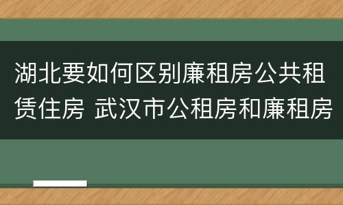 湖北要如何区别廉租房公共租赁住房 武汉市公租房和廉租房区别