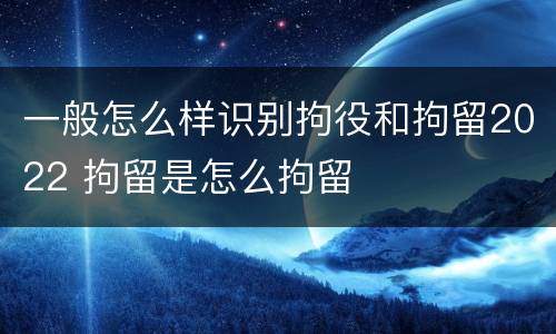 一般怎么样识别拘役和拘留2022 拘留是怎么拘留
