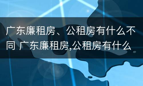 广东廉租房、公租房有什么不同 广东廉租房,公租房有什么不同吗