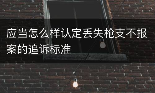 应当怎么样认定丢失枪支不报案的追诉标准