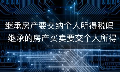 继承房产要交纳个人所得税吗 继承的房产买卖要交个人所得税吗