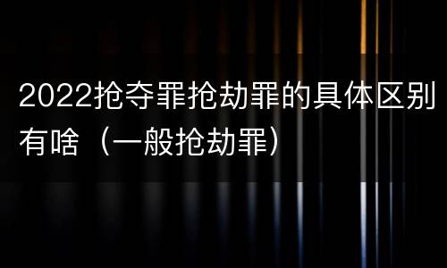 2022抢夺罪抢劫罪的具体区别有啥（一般抢劫罪）