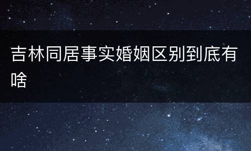 吉林同居事实婚姻区别到底有啥