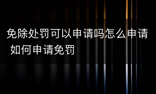 免除处罚可以申请吗怎么申请 如何申请免罚