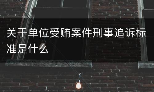 关于单位受贿案件刑事追诉标准是什么