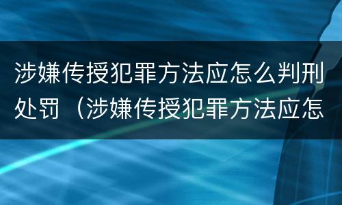 涉嫌传授犯罪方法应怎么判刑处罚（涉嫌传授犯罪方法应怎么判刑处罚多少钱）