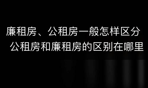 廉租房、公租房一般怎样区分 公租房和廉租房的区别在哪里