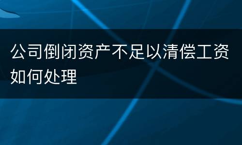 公司倒闭资产不足以清偿工资如何处理