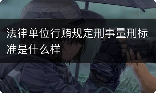 法律单位行贿规定刑事量刑标准是什么样