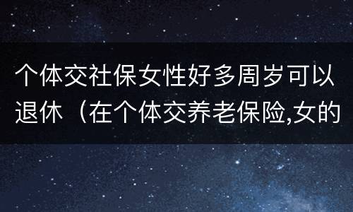 个体交社保女性好多周岁可以退休（在个体交养老保险,女的多大岁数可以退休）