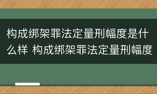 构成绑架罪法定量刑幅度是什么样 构成绑架罪法定量刑幅度是什么样的