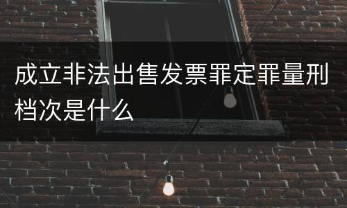 成立非法出售发票罪定罪量刑档次是什么