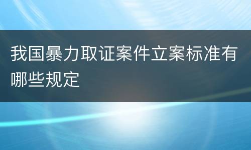 我国暴力取证案件立案标准有哪些规定