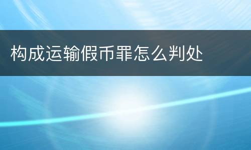 构成运输假币罪怎么判处