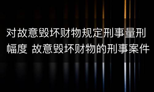 对故意毁坏财物规定刑事量刑幅度 故意毁坏财物的刑事案件标准