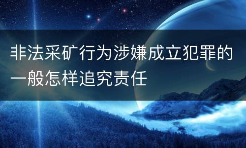 非法采矿行为涉嫌成立犯罪的一般怎样追究责任