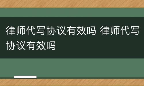 律师代写协议有效吗 律师代写协议有效吗