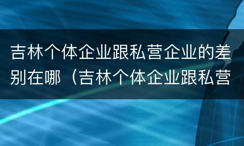 吉林个体企业跟私营企业的差别在哪（吉林个体企业跟私营企业的差别在哪儿）