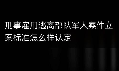 刑事雇用逃离部队军人案件立案标准怎么样认定
