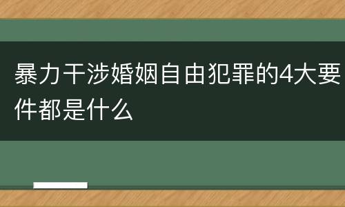 暴力干涉婚姻自由犯罪的4大要件都是什么