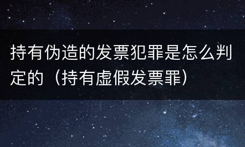 持有伪造的发票犯罪是怎么判定的（持有虚假发票罪）