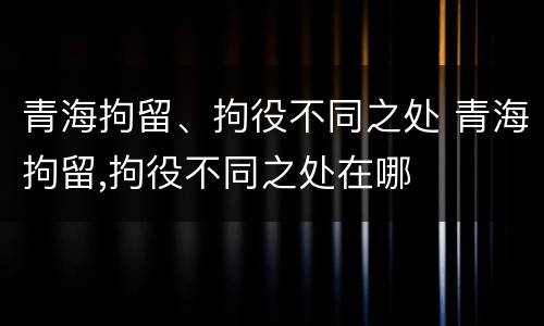 青海拘留、拘役不同之处 青海拘留,拘役不同之处在哪