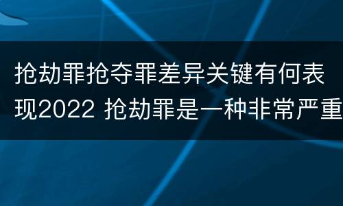 抢劫罪抢夺罪差异关键有何表现2022 抢劫罪是一种非常严重的犯罪