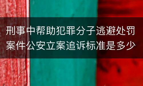 刑事中帮助犯罪分子逃避处罚案件公安立案追诉标准是多少