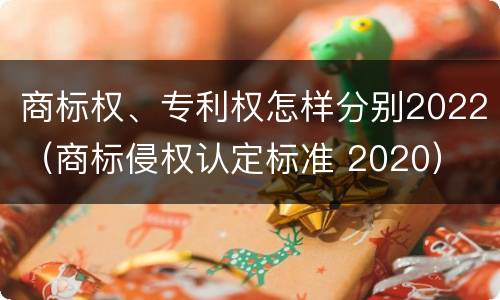 商标权、专利权怎样分别2022（商标侵权认定标准 2020）