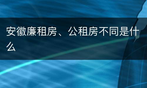 安徽廉租房、公租房不同是什么