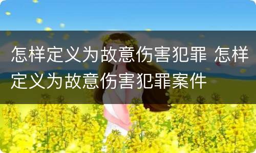 怎样定义为故意伤害犯罪 怎样定义为故意伤害犯罪案件